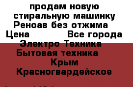 продам новую стиральную машинку Реноав без отжима › Цена ­ 2 500 - Все города Электро-Техника » Бытовая техника   . Крым,Красногвардейское